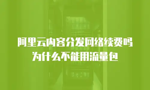 阿里云内容分发网络续费吗为什么不能用流量包