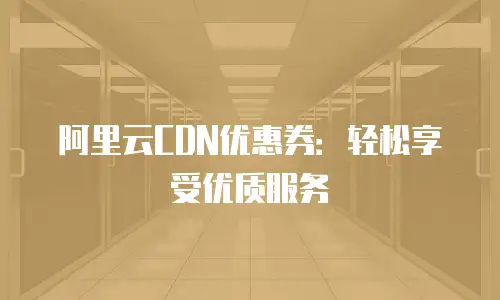 阿里云CDN优惠券：轻松享受优质服务