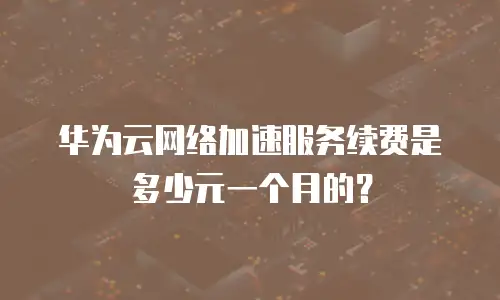 华为云网络加速服务续费是多少元一个月的？