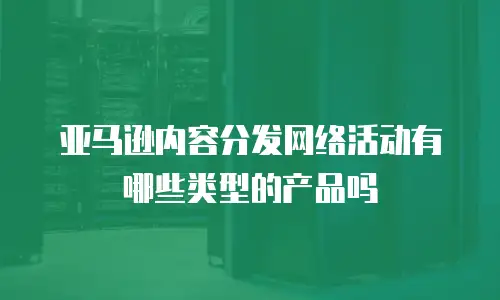 亚马逊内容分发网络活动有哪些类型的产品吗