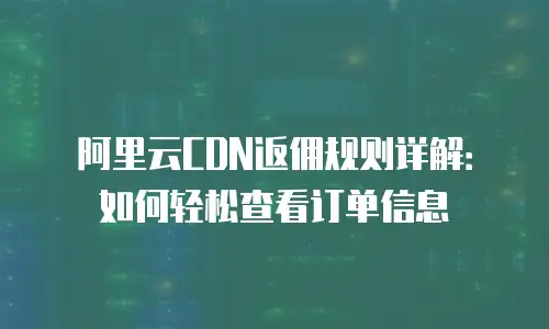 阿里云CDN返佣规则详解：如何轻松查看订单信息