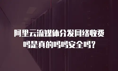 阿里云流媒体分发网络收费吗是真的吗吗安全吗？