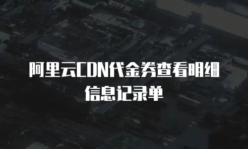 阿里云CDN代金券查看明细信息记录单