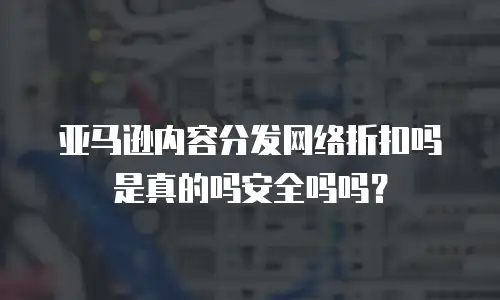 亚马逊内容分发网络折扣吗是真的吗安全吗吗？