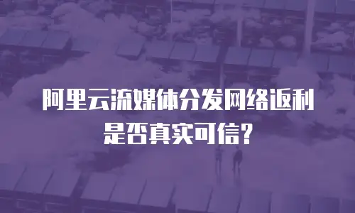 阿里云流媒体分发网络返利是否真实可信？