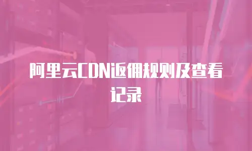 阿里云CDN返佣规则及查看记录