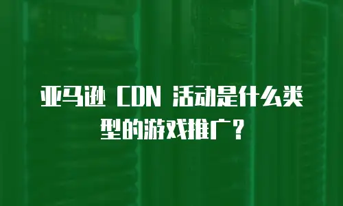 亚马逊 CDN 活动是什么类型的游戏推广？