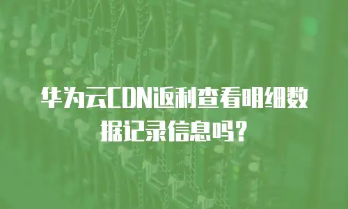 华为云CDN返利查看明细数据记录信息吗？