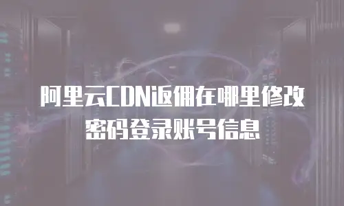 阿里云CDN返佣在哪里修改密码登录账号信息