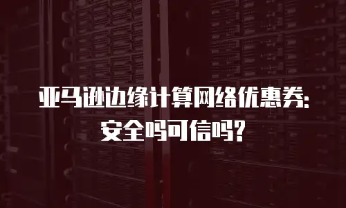 亚马逊边缘计算网络优惠券:安全吗可信吗?