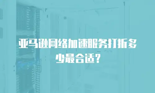 亚马逊网络加速服务打折多少最合适？