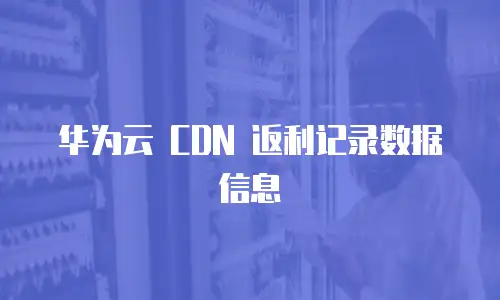 华为云 CDN 返利记录数据信息
