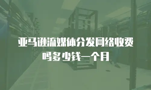 亚马逊流媒体分发网络收费吗多少钱一个月
