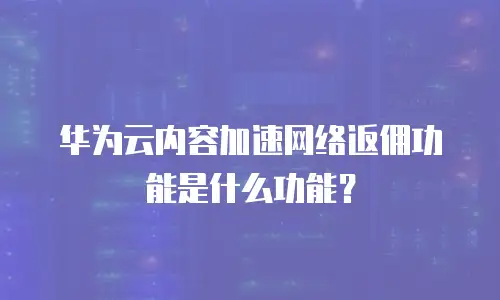 华为云内容加速网络返佣功能是什么功能？