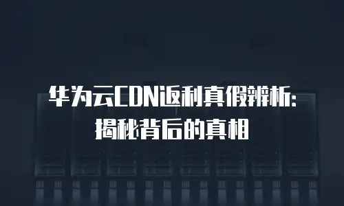 华为云CDN返利真假辨析：揭秘背后的真相