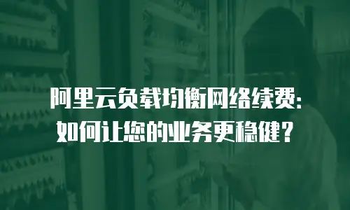 阿里云负载均衡网络续费：如何让您的业务更稳健？