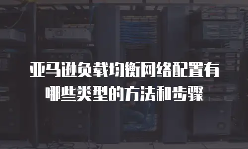 亚马逊负载均衡网络配置有哪些类型的方法和步骤