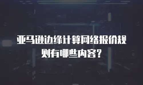 亚马逊边缘计算网络报价规则有哪些内容？