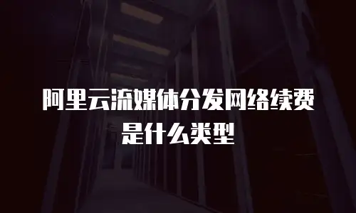 阿里云流媒体分发网络续费是什么类型