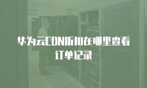华为云CDN折扣在哪里查看订单记录