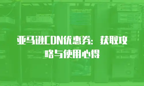 亚马逊CDN优惠券：获取攻略与使用心得