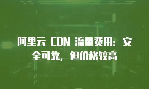 阿里云 CDN 流量费用：安全可靠，但价格较高