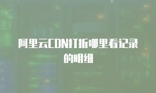 阿里云CDN打折哪里看记录的明细