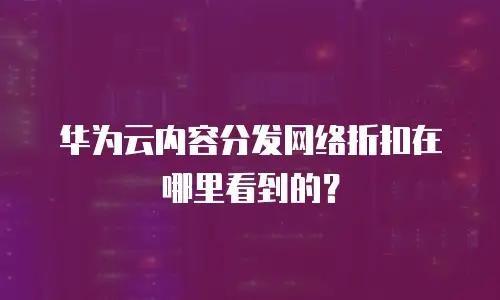 华为云内容分发网络折扣在哪里看到的？