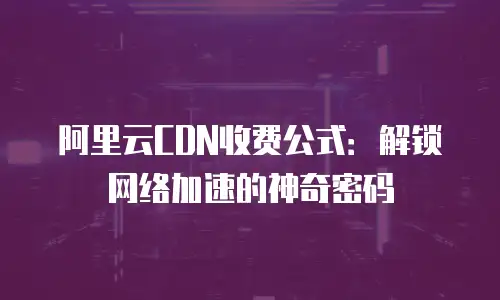 阿里云CDN收费公式：解锁网络加速的神奇密码