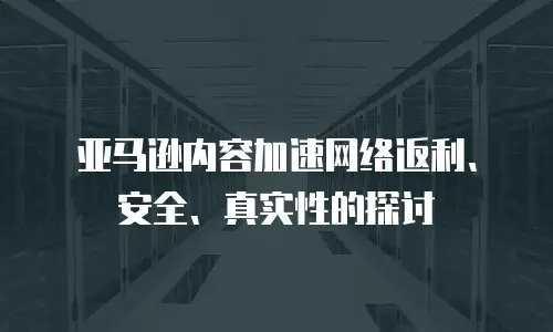 亚马逊内容加速网络返利、安全、真实性的探讨