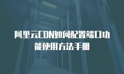 阿里云CDN如何配置端口功能使用方法手册