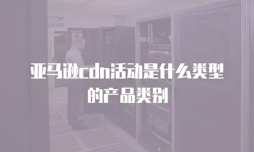 亚马逊cdn活动是什么类型的产品类别