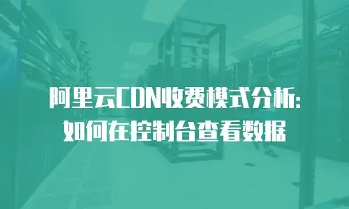 阿里云CDN收费模式分析：如何在控制台查看数据