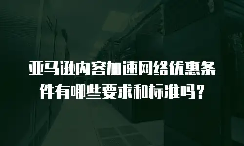 亚马逊内容加速网络优惠条件有哪些要求和标准吗？