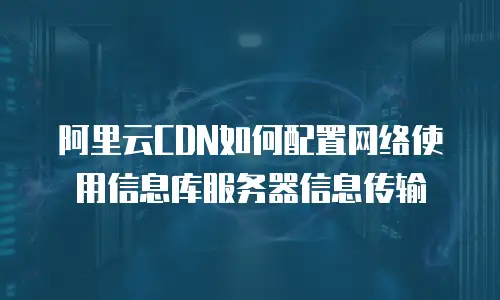 阿里云CDN如何配置网络使用信息库服务器信息传输