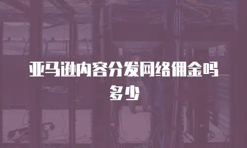亚马逊内容分发网络佣金吗多少