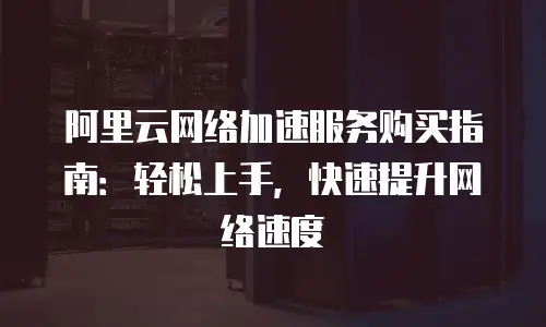 阿里云网络加速服务购买指南：轻松上手，快速提升网络速度