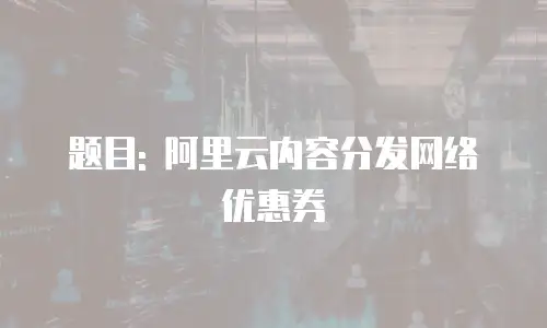 题目: 阿里云内容分发网络优惠券