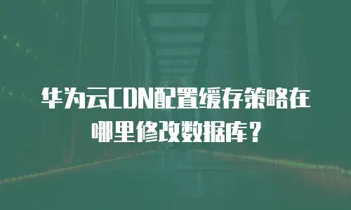 华为云CDN配置缓存策略在哪里修改数据库？