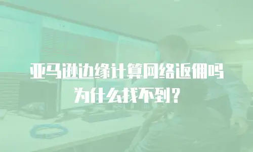 亚马逊边缘计算网络返佣吗为什么找不到？