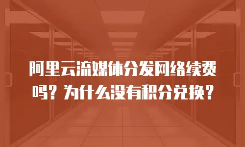 阿里云流媒体分发网络续费吗？为什么没有积分兑换？