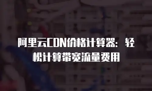 阿里云CDN价格计算器：轻松计算带宽流量费用