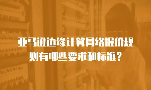 亚马逊边缘计算网络报价规则有哪些要求和标准？