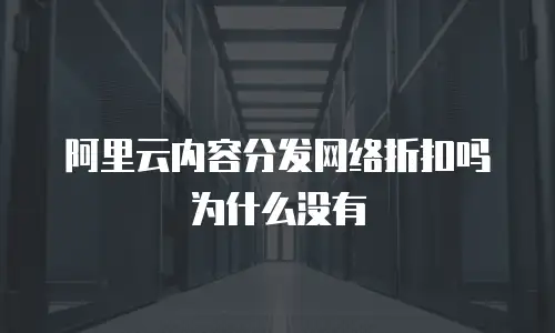 阿里云内容分发网络折扣吗为什么没有