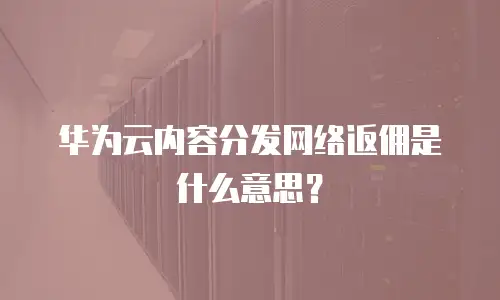 华为云内容分发网络返佣是什么意思？