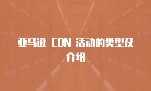 亚马逊 CDN 活动的类型及介绍
