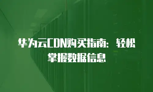 华为云CDN购买指南：轻松掌握数据信息