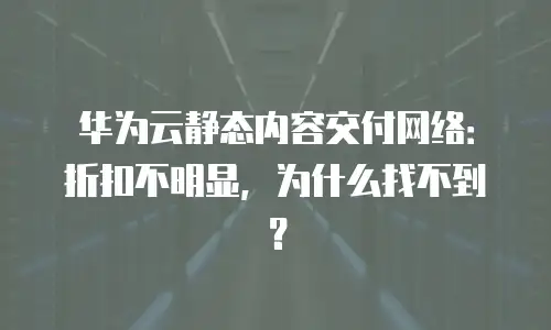 华为云静态内容交付网络：折扣不明显，为什么找不到？