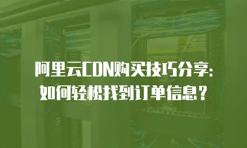 阿里云CDN购买技巧分享：如何轻松找到订单信息？