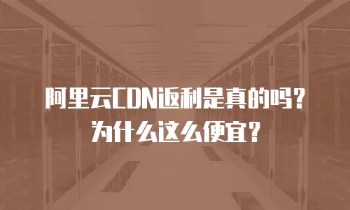 阿里云CDN返利是真的吗？为什么这么便宜？
